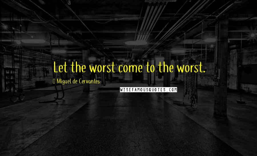 Miguel De Cervantes Quotes: Let the worst come to the worst.