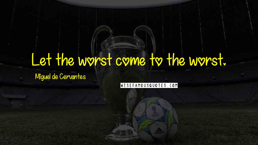 Miguel De Cervantes Quotes: Let the worst come to the worst.