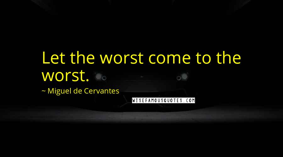 Miguel De Cervantes Quotes: Let the worst come to the worst.