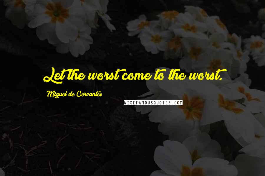 Miguel De Cervantes Quotes: Let the worst come to the worst.