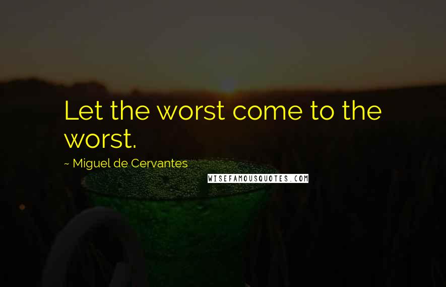 Miguel De Cervantes Quotes: Let the worst come to the worst.