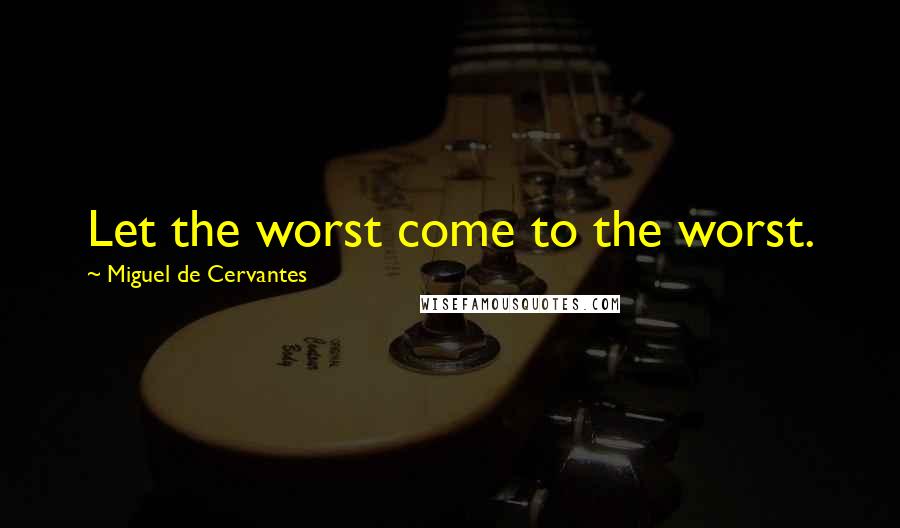 Miguel De Cervantes Quotes: Let the worst come to the worst.