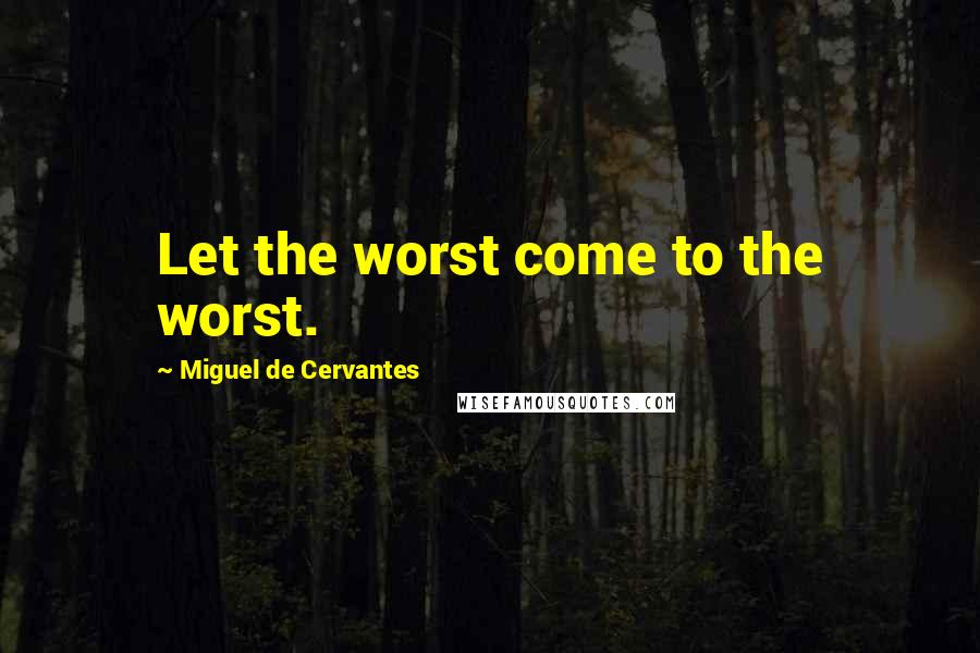 Miguel De Cervantes Quotes: Let the worst come to the worst.