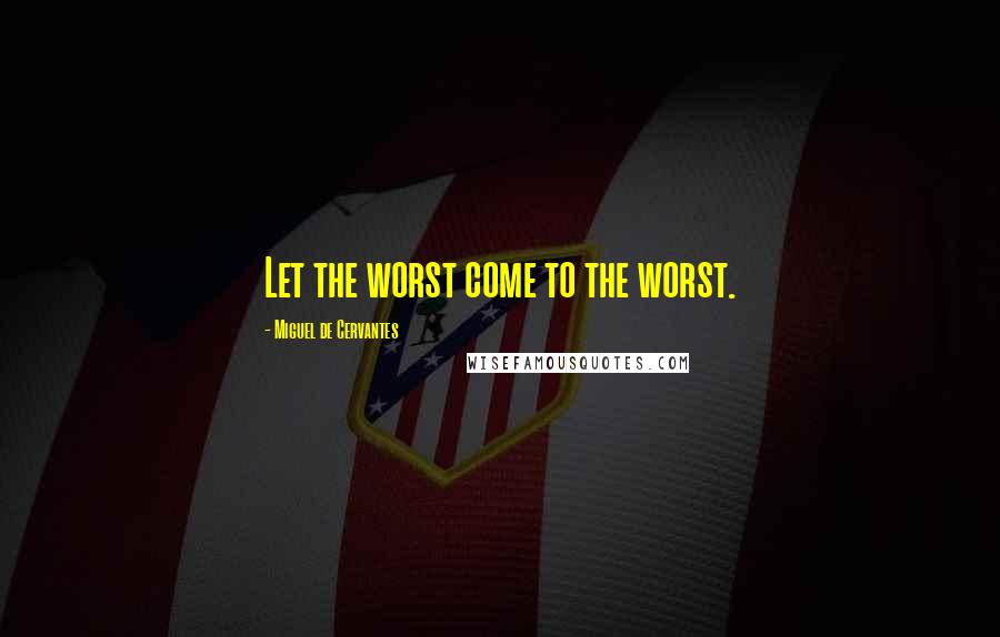 Miguel De Cervantes Quotes: Let the worst come to the worst.