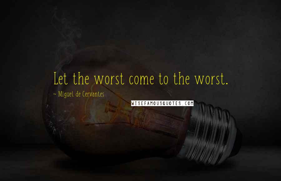 Miguel De Cervantes Quotes: Let the worst come to the worst.