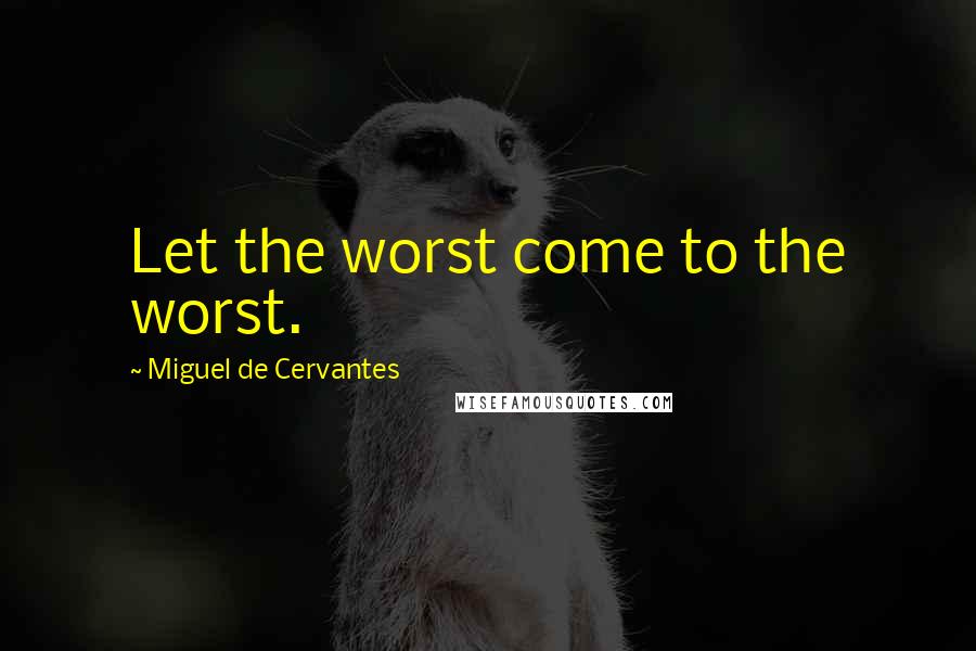 Miguel De Cervantes Quotes: Let the worst come to the worst.