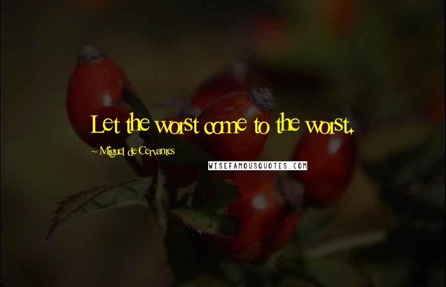 Miguel De Cervantes Quotes: Let the worst come to the worst.