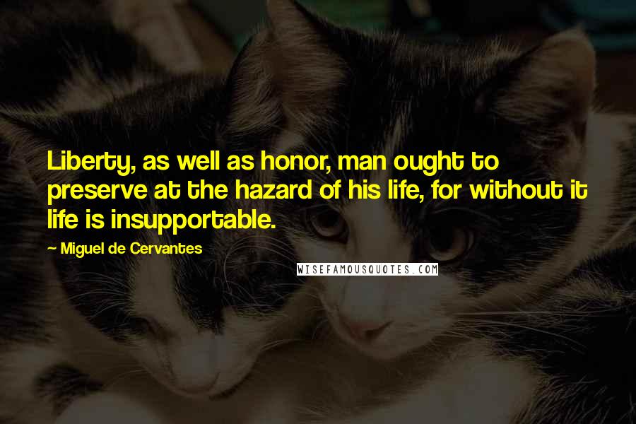 Miguel De Cervantes Quotes: Liberty, as well as honor, man ought to preserve at the hazard of his life, for without it life is insupportable.