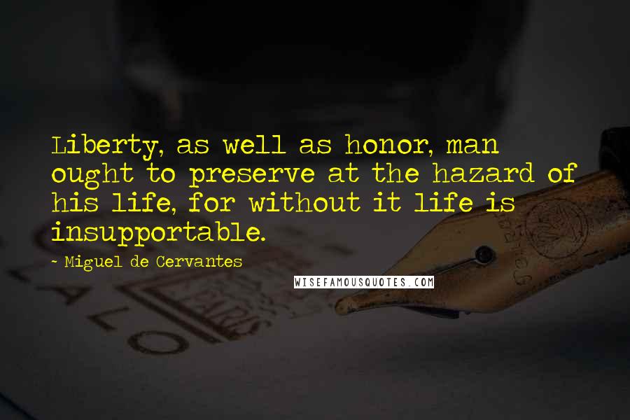 Miguel De Cervantes Quotes: Liberty, as well as honor, man ought to preserve at the hazard of his life, for without it life is insupportable.