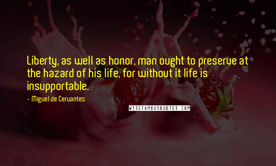 Miguel De Cervantes Quotes: Liberty, as well as honor, man ought to preserve at the hazard of his life, for without it life is insupportable.