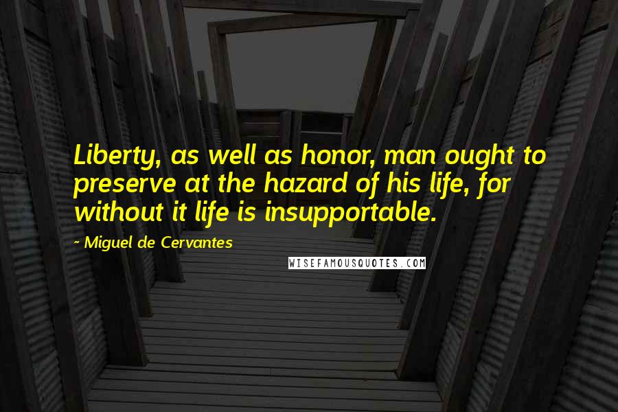 Miguel De Cervantes Quotes: Liberty, as well as honor, man ought to preserve at the hazard of his life, for without it life is insupportable.