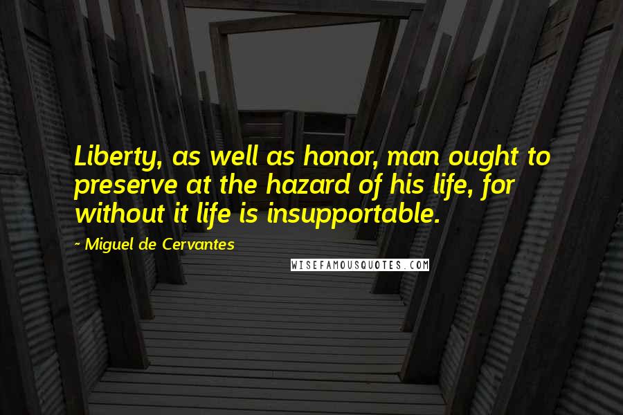 Miguel De Cervantes Quotes: Liberty, as well as honor, man ought to preserve at the hazard of his life, for without it life is insupportable.