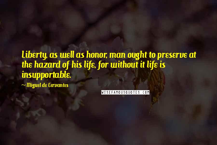 Miguel De Cervantes Quotes: Liberty, as well as honor, man ought to preserve at the hazard of his life, for without it life is insupportable.