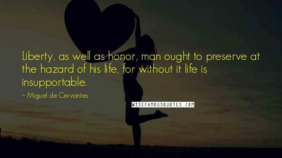 Miguel De Cervantes Quotes: Liberty, as well as honor, man ought to preserve at the hazard of his life, for without it life is insupportable.