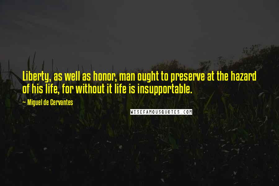 Miguel De Cervantes Quotes: Liberty, as well as honor, man ought to preserve at the hazard of his life, for without it life is insupportable.