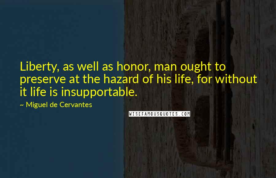 Miguel De Cervantes Quotes: Liberty, as well as honor, man ought to preserve at the hazard of his life, for without it life is insupportable.