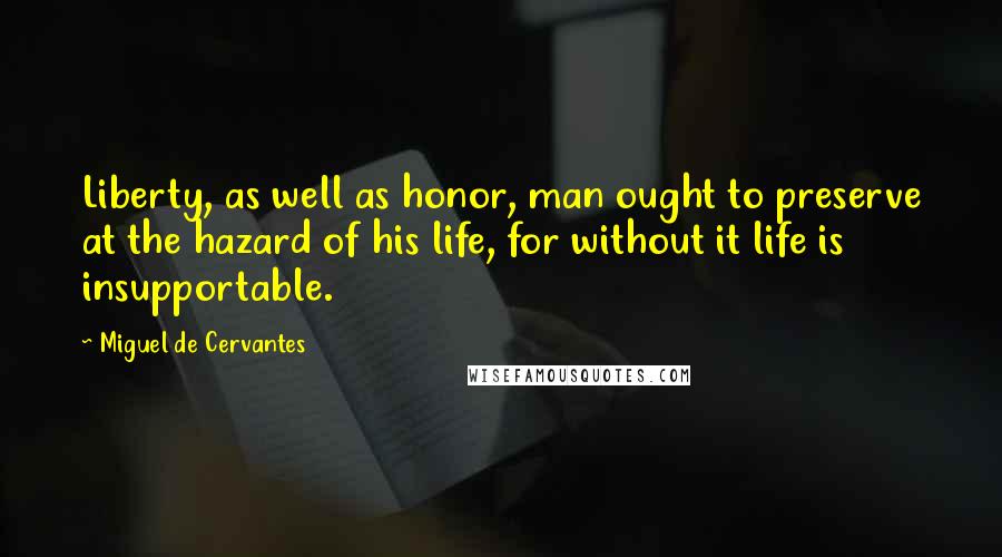 Miguel De Cervantes Quotes: Liberty, as well as honor, man ought to preserve at the hazard of his life, for without it life is insupportable.