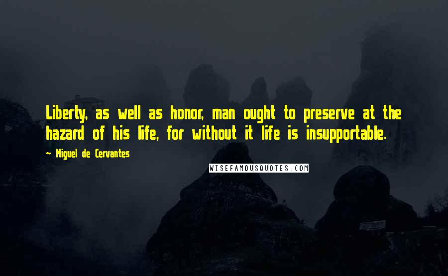 Miguel De Cervantes Quotes: Liberty, as well as honor, man ought to preserve at the hazard of his life, for without it life is insupportable.