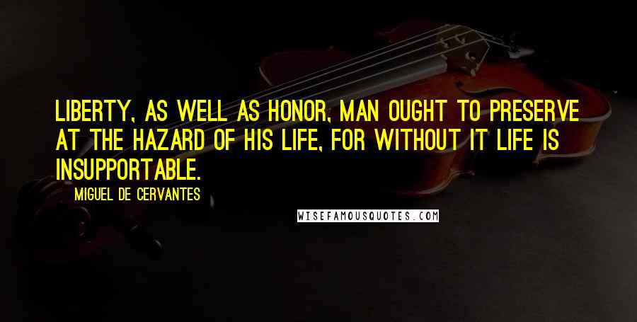 Miguel De Cervantes Quotes: Liberty, as well as honor, man ought to preserve at the hazard of his life, for without it life is insupportable.