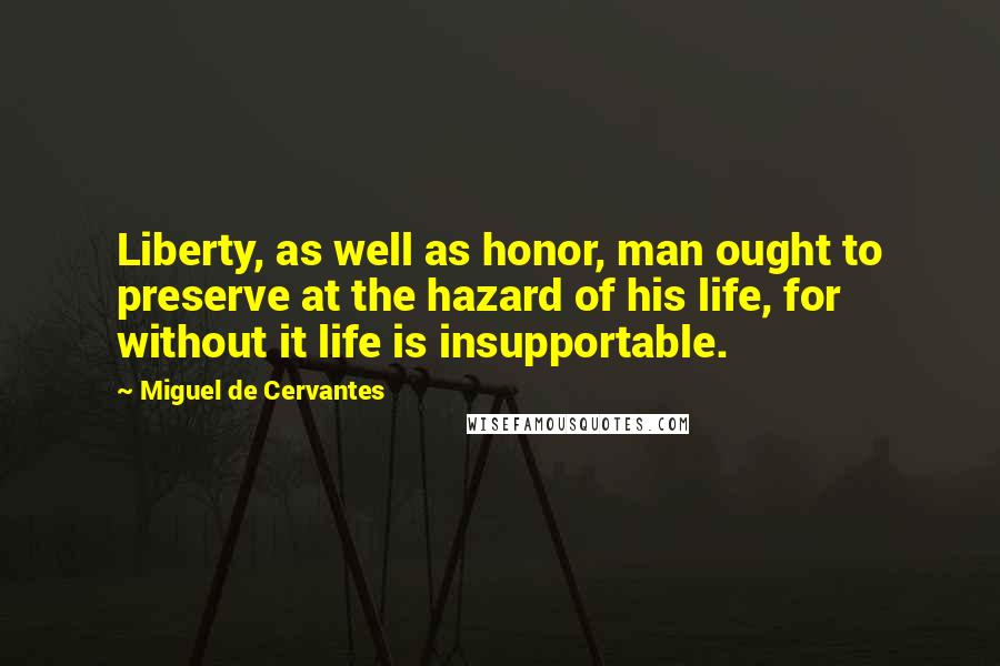 Miguel De Cervantes Quotes: Liberty, as well as honor, man ought to preserve at the hazard of his life, for without it life is insupportable.