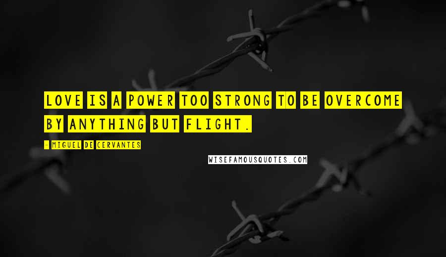 Miguel De Cervantes Quotes: Love is a power too strong to be overcome by anything but flight.