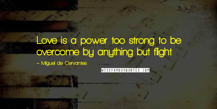 Miguel De Cervantes Quotes: Love is a power too strong to be overcome by anything but flight.