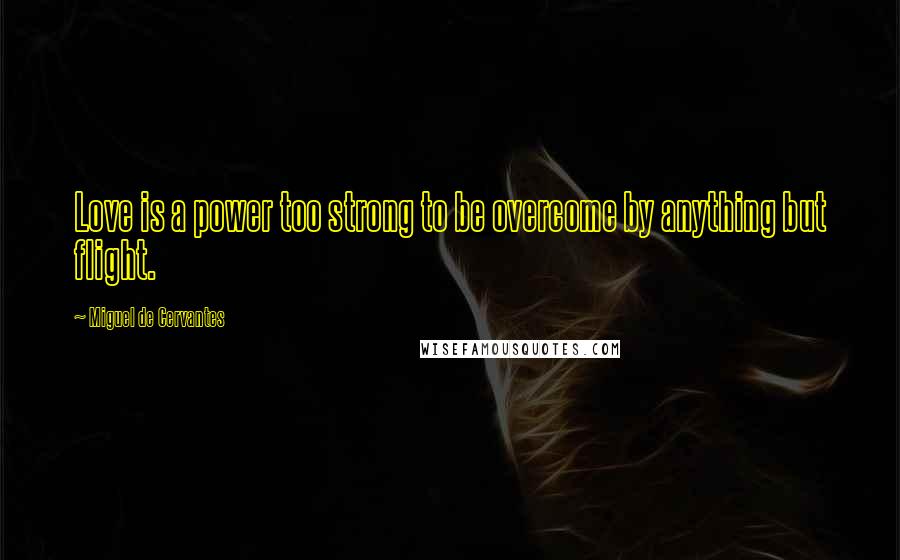 Miguel De Cervantes Quotes: Love is a power too strong to be overcome by anything but flight.