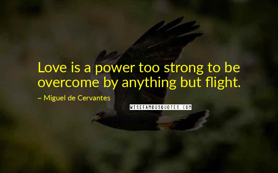 Miguel De Cervantes Quotes: Love is a power too strong to be overcome by anything but flight.