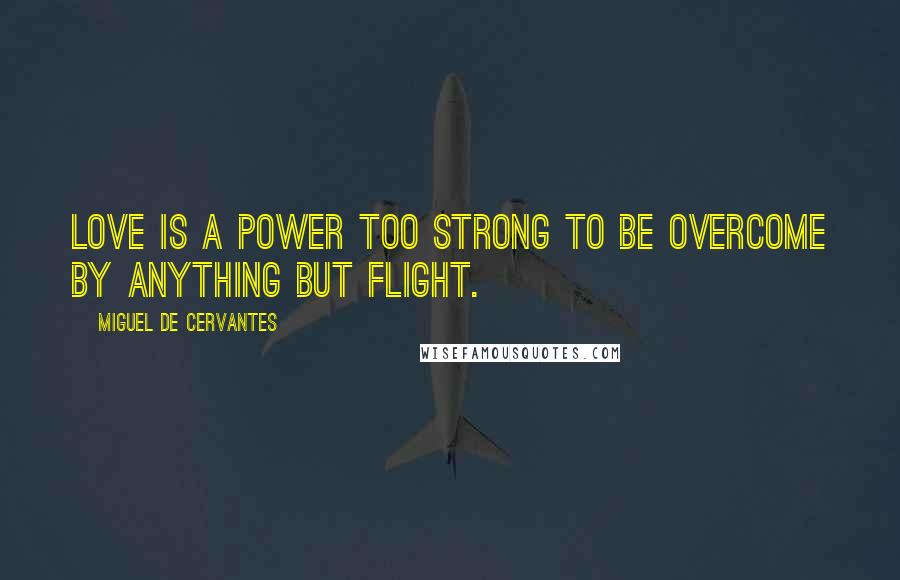 Miguel De Cervantes Quotes: Love is a power too strong to be overcome by anything but flight.