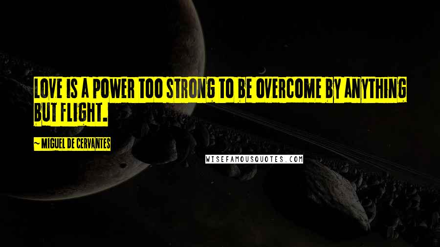 Miguel De Cervantes Quotes: Love is a power too strong to be overcome by anything but flight.