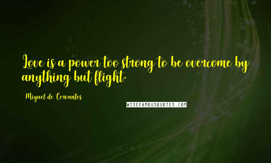 Miguel De Cervantes Quotes: Love is a power too strong to be overcome by anything but flight.