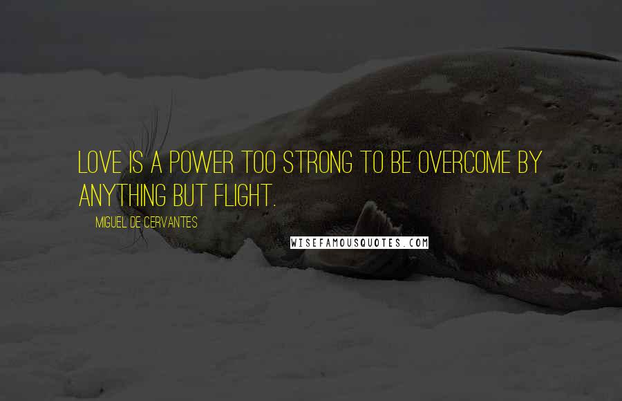 Miguel De Cervantes Quotes: Love is a power too strong to be overcome by anything but flight.