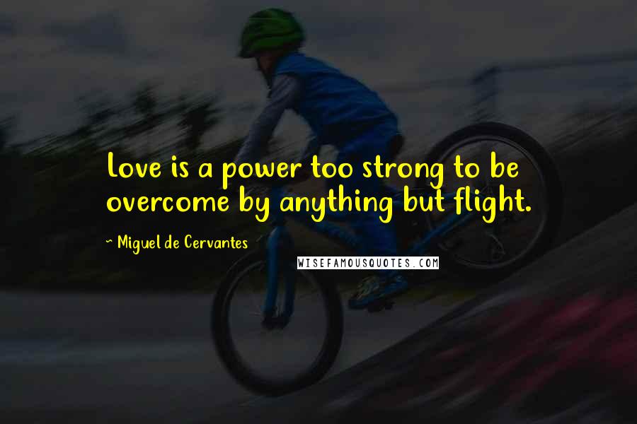 Miguel De Cervantes Quotes: Love is a power too strong to be overcome by anything but flight.