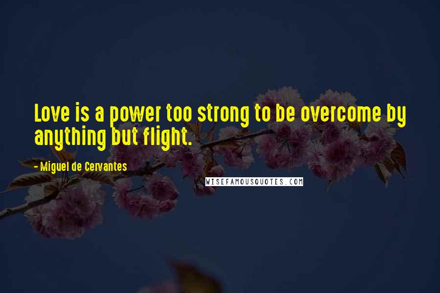 Miguel De Cervantes Quotes: Love is a power too strong to be overcome by anything but flight.