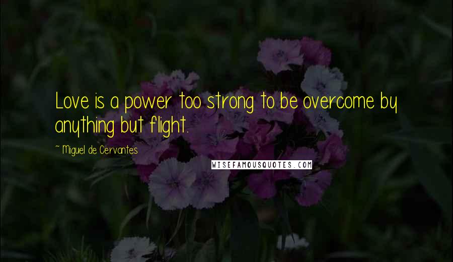Miguel De Cervantes Quotes: Love is a power too strong to be overcome by anything but flight.