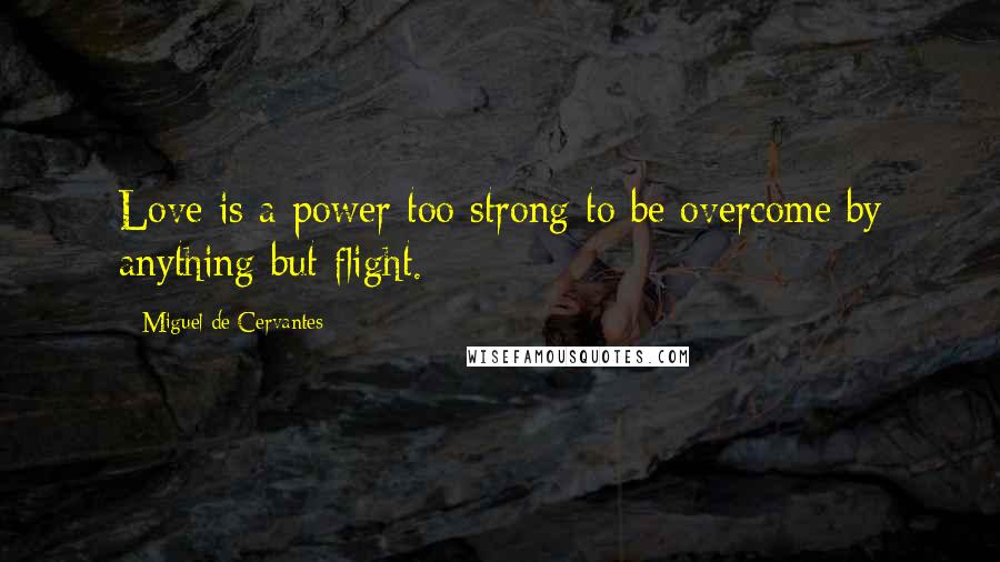 Miguel De Cervantes Quotes: Love is a power too strong to be overcome by anything but flight.