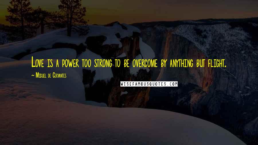 Miguel De Cervantes Quotes: Love is a power too strong to be overcome by anything but flight.