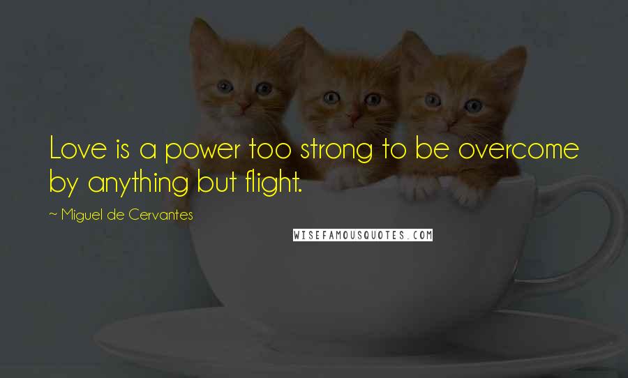 Miguel De Cervantes Quotes: Love is a power too strong to be overcome by anything but flight.