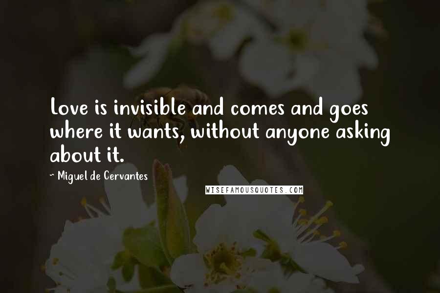 Miguel De Cervantes Quotes: Love is invisible and comes and goes where it wants, without anyone asking about it.