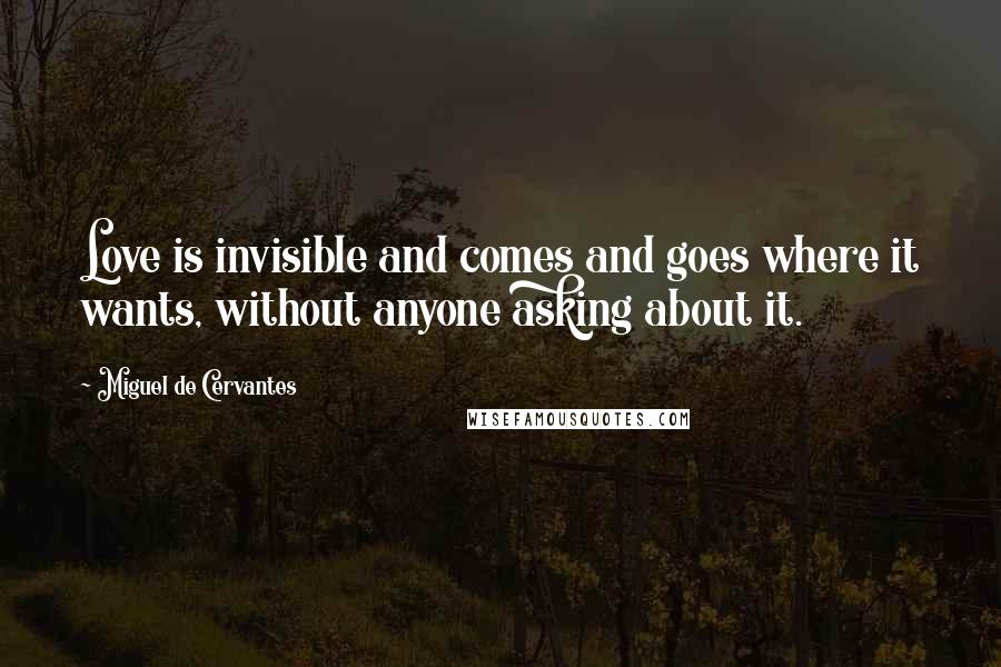 Miguel De Cervantes Quotes: Love is invisible and comes and goes where it wants, without anyone asking about it.