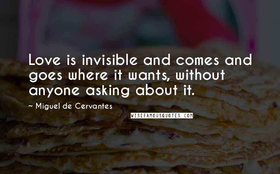 Miguel De Cervantes Quotes: Love is invisible and comes and goes where it wants, without anyone asking about it.