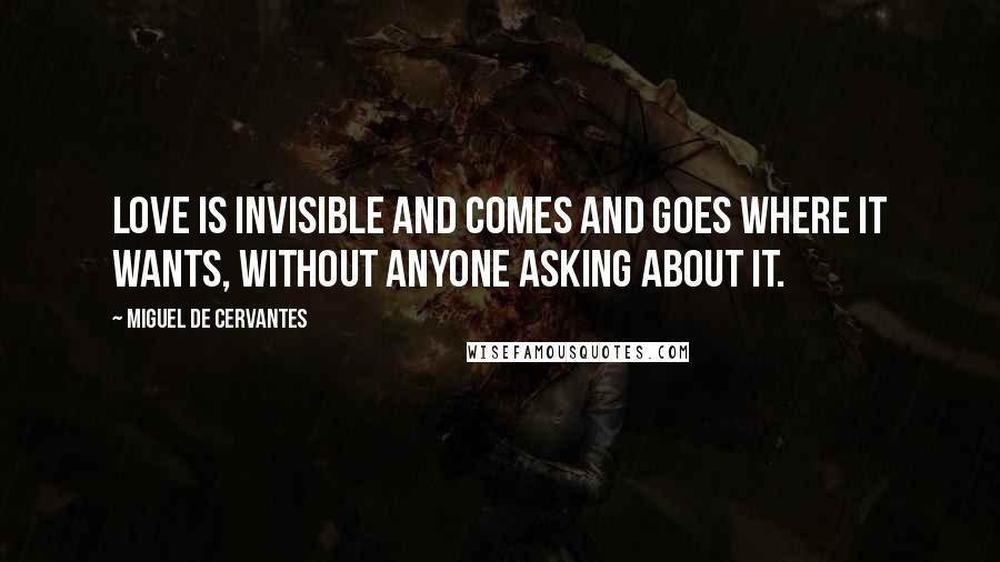 Miguel De Cervantes Quotes: Love is invisible and comes and goes where it wants, without anyone asking about it.