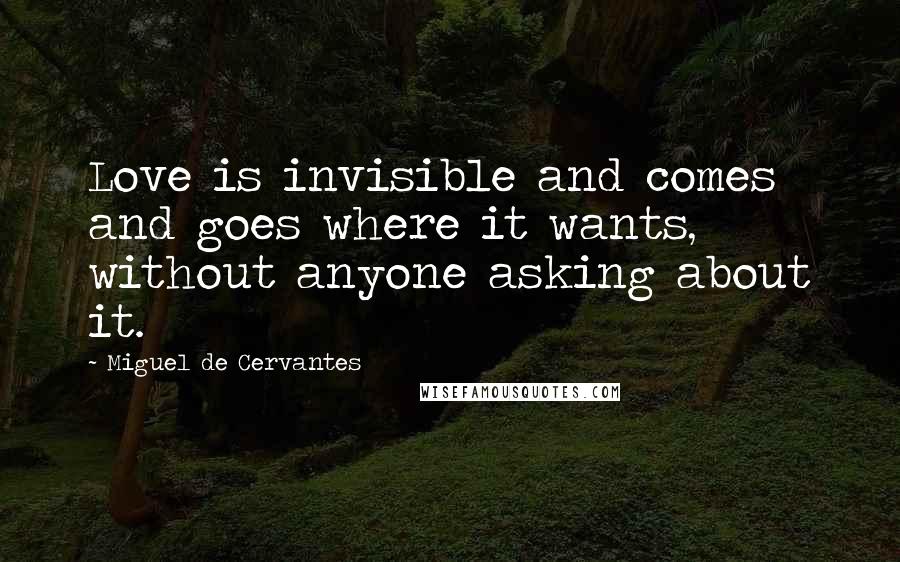 Miguel De Cervantes Quotes: Love is invisible and comes and goes where it wants, without anyone asking about it.