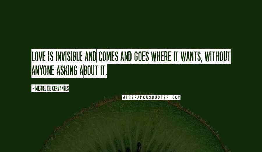 Miguel De Cervantes Quotes: Love is invisible and comes and goes where it wants, without anyone asking about it.