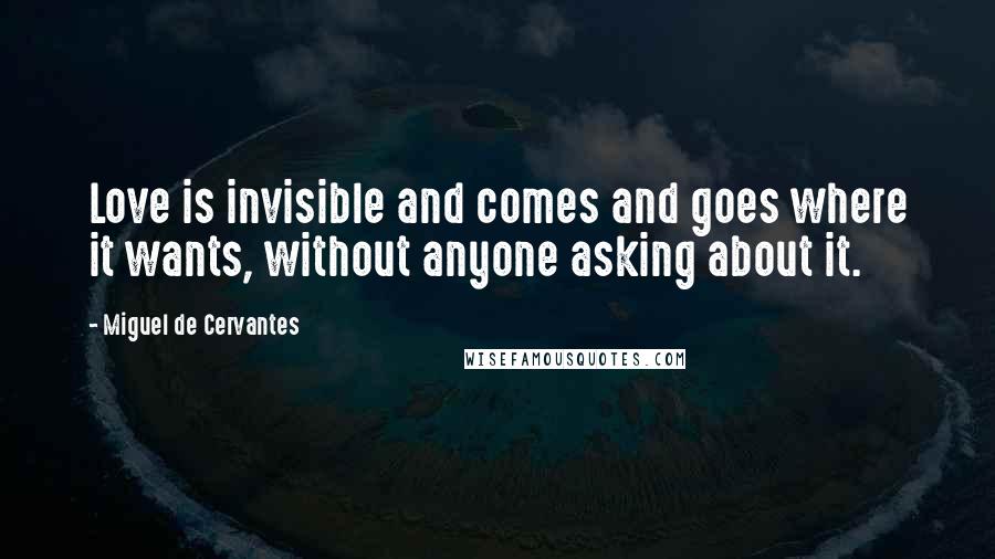 Miguel De Cervantes Quotes: Love is invisible and comes and goes where it wants, without anyone asking about it.