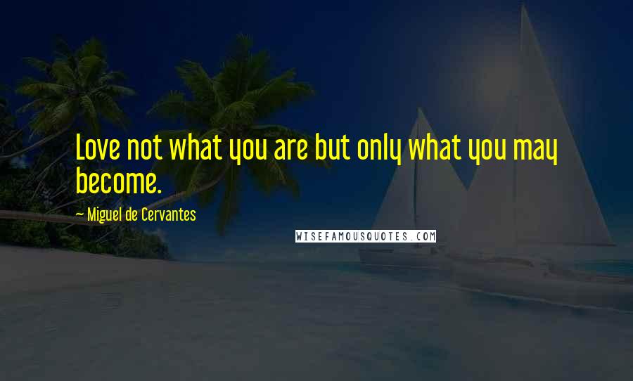 Miguel De Cervantes Quotes: Love not what you are but only what you may become.