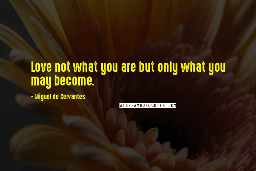 Miguel De Cervantes Quotes: Love not what you are but only what you may become.