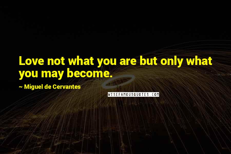 Miguel De Cervantes Quotes: Love not what you are but only what you may become.