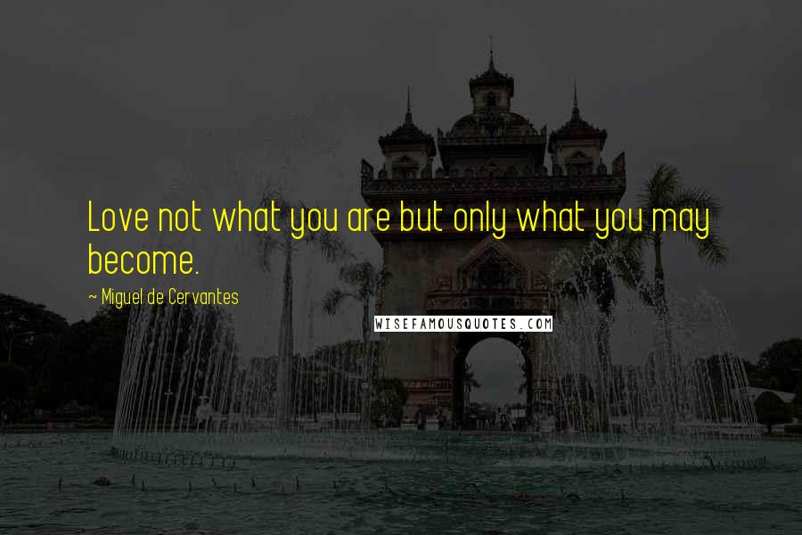 Miguel De Cervantes Quotes: Love not what you are but only what you may become.