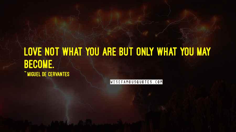 Miguel De Cervantes Quotes: Love not what you are but only what you may become.